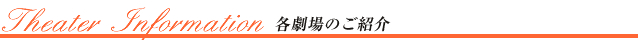 Theater Information 各劇場のご紹介